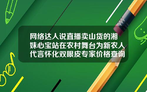 网络达人说直播卖山货的湘妹心宝站在农村舞台为新农人代言怀化双眼皮专家价格查询