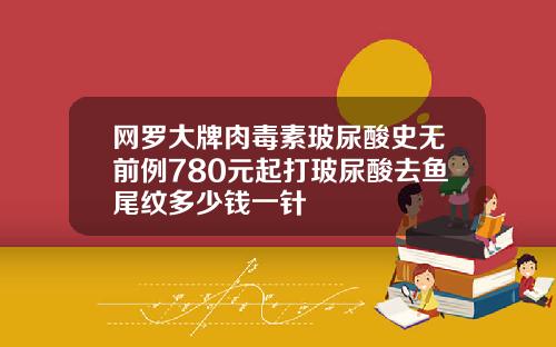 网罗大牌肉毒素玻尿酸史无前例780元起打玻尿酸去鱼尾纹多少钱一针