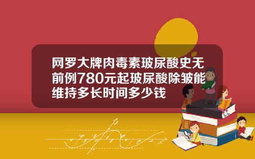 网罗大牌肉毒素玻尿酸史无前例780元起玻尿酸除皱能维持多长时间多少钱