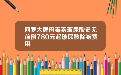 网罗大牌肉毒素玻尿酸史无前例780元起玻尿酸除皱费用