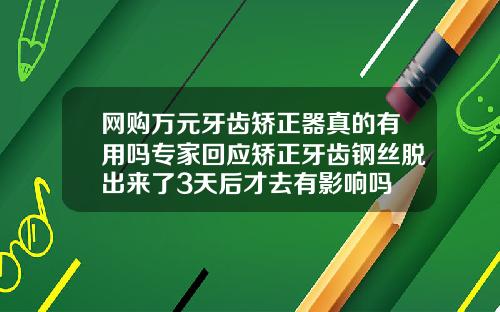 网购万元牙齿矫正器真的有用吗专家回应矫正牙齿钢丝脱出来了3天后才去有影响吗