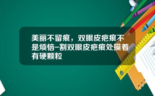 美丽不留痕，双眼皮疤痕不是烦恼-割双眼皮疤痕处摸着有硬颗粒