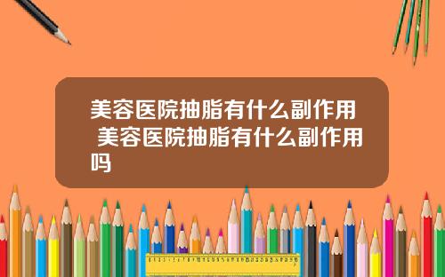 美容医院抽脂有什么副作用 美容医院抽脂有什么副作用吗