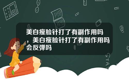美白瘦脸针打了有副作用吗，美白瘦脸针打了有副作用吗会反弹吗