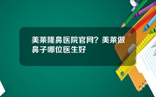 美莱隆鼻医院官网？美莱做鼻子哪位医生好