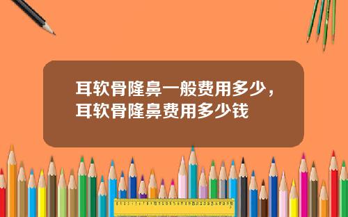 耳软骨隆鼻一般费用多少，耳软骨隆鼻费用多少钱