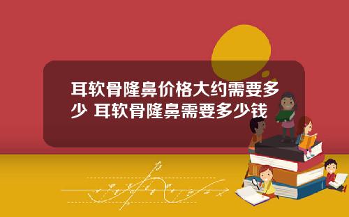 耳软骨隆鼻价格大约需要多少 耳软骨隆鼻需要多少钱