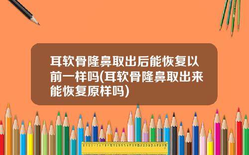 耳软骨隆鼻取出后能恢复以前一样吗(耳软骨隆鼻取出来能恢复原样吗)
