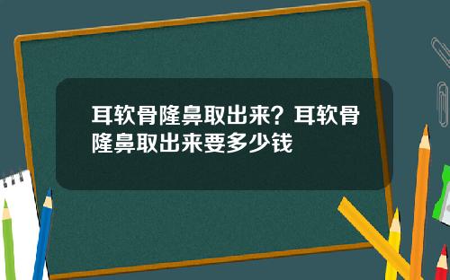 耳软骨隆鼻取出来？耳软骨隆鼻取出来要多少钱
