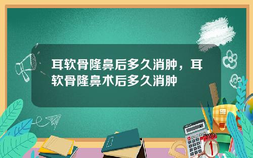 耳软骨隆鼻后多久消肿，耳软骨隆鼻术后多久消肿