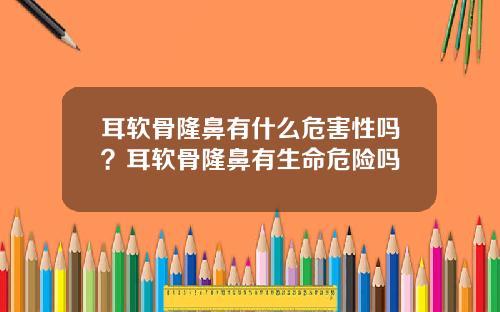 耳软骨隆鼻有什么危害性吗？耳软骨隆鼻有生命危险吗