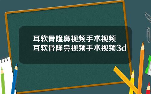 耳软骨隆鼻视频手术视频 耳软骨隆鼻视频手术视频3d