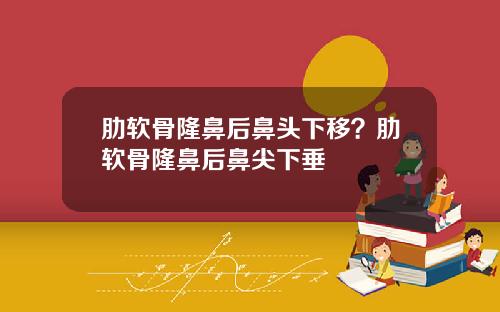 肋软骨隆鼻后鼻头下移？肋软骨隆鼻后鼻尖下垂