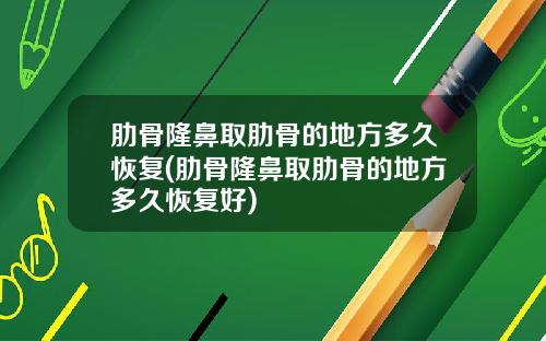 肋骨隆鼻取肋骨的地方多久恢复(肋骨隆鼻取肋骨的地方多久恢复好)