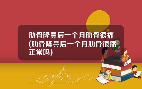 肋骨隆鼻后一个月肋骨很痛(肋骨隆鼻后一个月肋骨很痛正常吗)