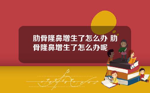 肋骨隆鼻增生了怎么办 肋骨隆鼻增生了怎么办呢