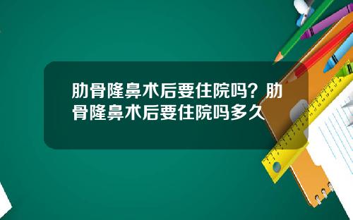 肋骨隆鼻术后要住院吗？肋骨隆鼻术后要住院吗多久