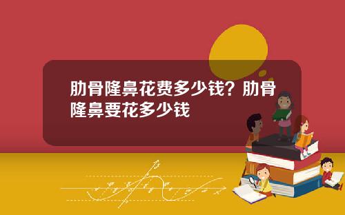 肋骨隆鼻花费多少钱？肋骨隆鼻要花多少钱