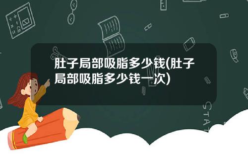肚子局部吸脂多少钱(肚子局部吸脂多少钱一次)