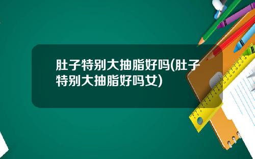 肚子特别大抽脂好吗(肚子特别大抽脂好吗女)