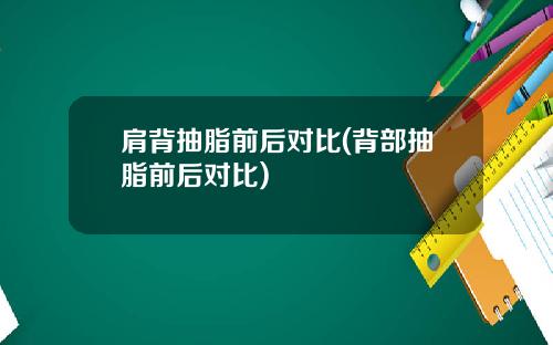 肩背抽脂前后对比(背部抽脂前后对比)