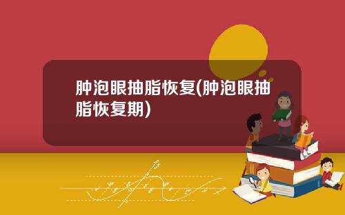 肿泡眼抽脂恢复(肿泡眼抽脂恢复期)