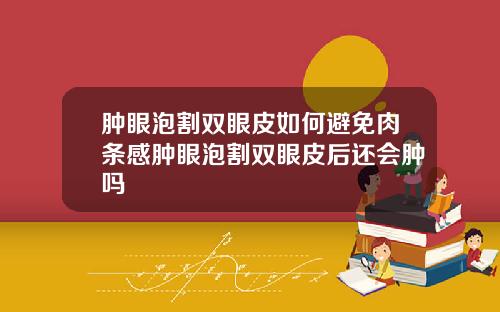 肿眼泡割双眼皮如何避免肉条感肿眼泡割双眼皮后还会肿吗