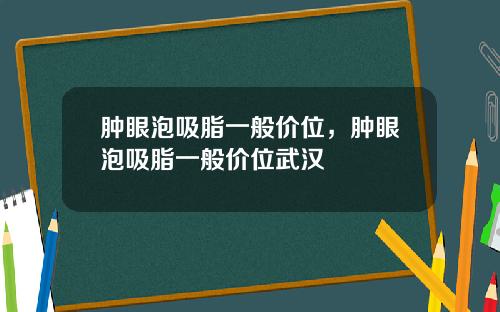 肿眼泡吸脂一般价位，肿眼泡吸脂一般价位武汉