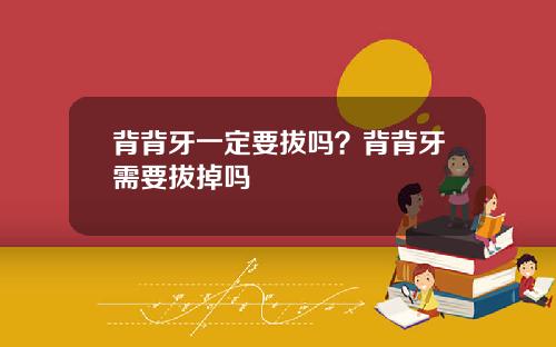 背背牙一定要拔吗？背背牙需要拔掉吗