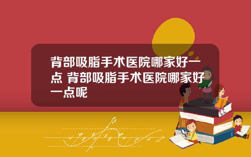 背部吸脂手术医院哪家好一点 背部吸脂手术医院哪家好一点呢