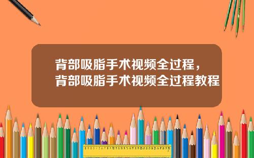 背部吸脂手术视频全过程，背部吸脂手术视频全过程教程