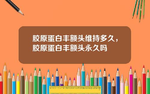 胶原蛋白丰额头维持多久，胶原蛋白丰额头永久吗