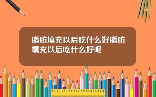 脂肪填充以后吃什么好脂肪填充以后吃什么好呢