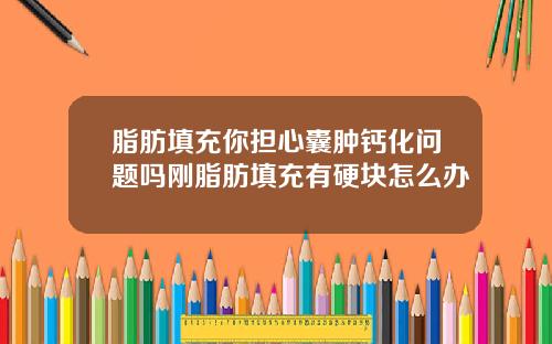 脂肪填充你担心囊肿钙化问题吗刚脂肪填充有硬块怎么办