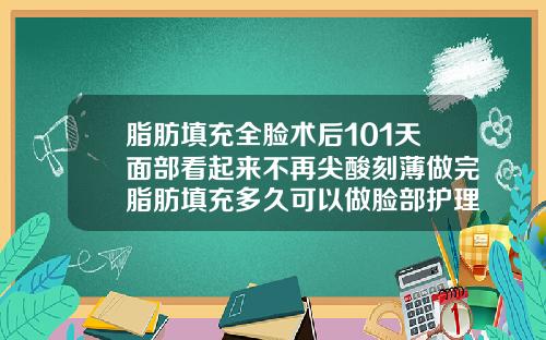 脂肪填充全脸术后101天面部看起来不再尖酸刻薄做完脂肪填充多久可以做脸部护理