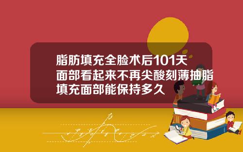 脂肪填充全脸术后101天面部看起来不再尖酸刻薄抽脂填充面部能保持多久