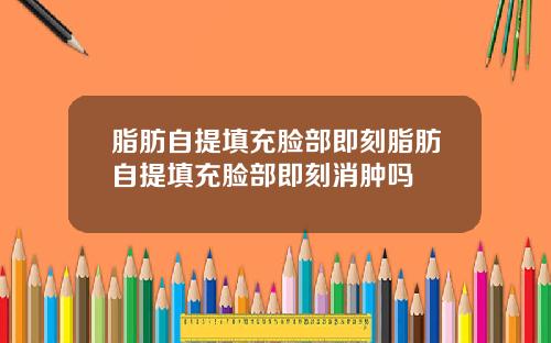 脂肪自提填充脸部即刻脂肪自提填充脸部即刻消肿吗