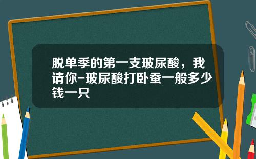 脱单季的第一支玻尿酸，我请你-玻尿酸打卧蚕一般多少钱一只
