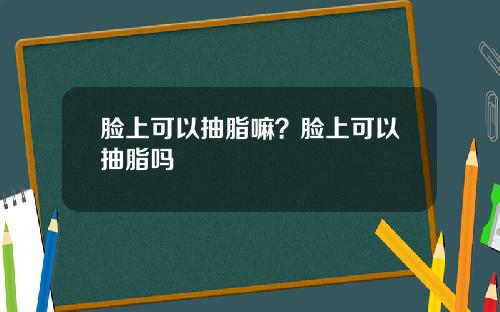 脸上可以抽脂嘛？脸上可以抽脂吗