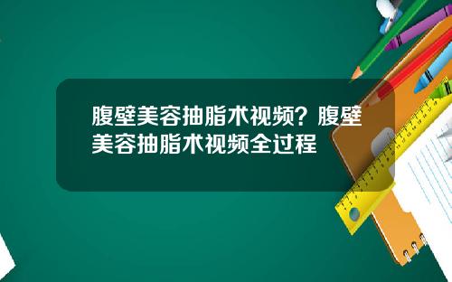 腹壁美容抽脂术视频？腹壁美容抽脂术视频全过程