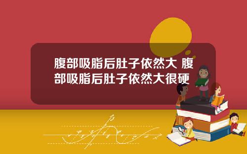 腹部吸脂后肚子依然大 腹部吸脂后肚子依然大很硬