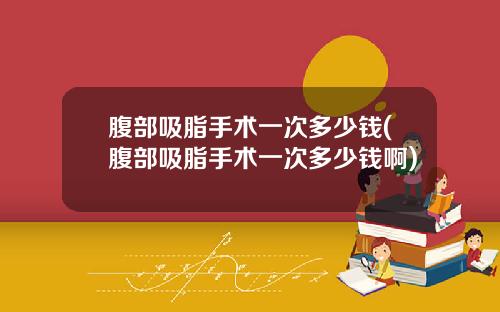 腹部吸脂手术一次多少钱(腹部吸脂手术一次多少钱啊)