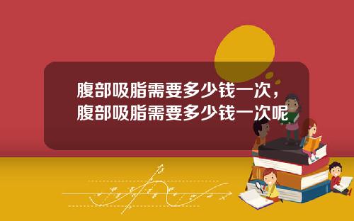 腹部吸脂需要多少钱一次，腹部吸脂需要多少钱一次呢