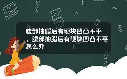 腹部抽脂后有硬块凹凸不平，腹部抽脂后有硬块凹凸不平怎么办