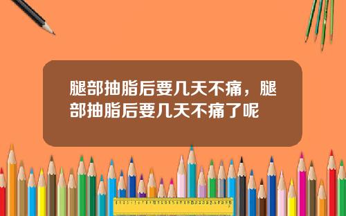 腿部抽脂后要几天不痛，腿部抽脂后要几天不痛了呢