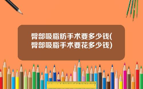 臀部吸脂肪手术要多少钱(臀部吸脂手术要花多少钱)