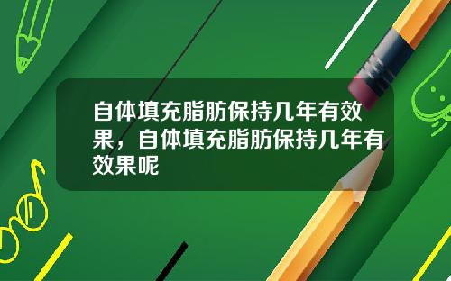 自体填充脂肪保持几年有效果，自体填充脂肪保持几年有效果呢