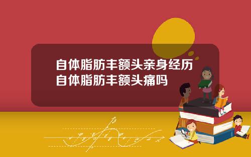 自体脂肪丰额头亲身经历 自体脂肪丰额头痛吗