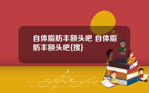 自体脂肪丰额头吧 自体脂肪丰额头吧{搜}