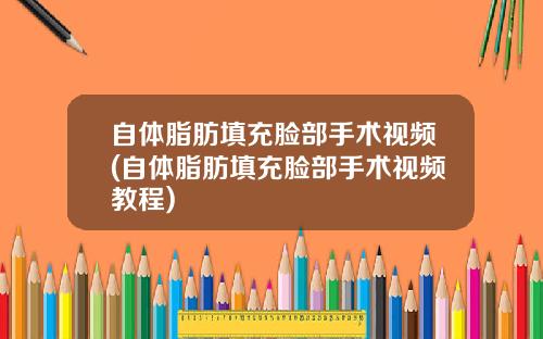 自体脂肪填充脸部手术视频(自体脂肪填充脸部手术视频教程)